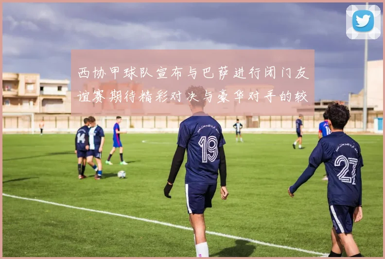 西协甲球队宣布与巴萨进行闭门友谊赛期待精彩对决与豪华对手的较量