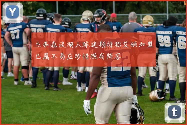 杰弗森谈湖人球迷期待称艾顿加盟已属不易应珍惜现有阵容
