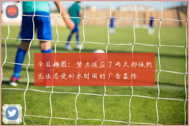 今日趣图：努力适应了两天却依然无法忍受补水时间的广告轰炸