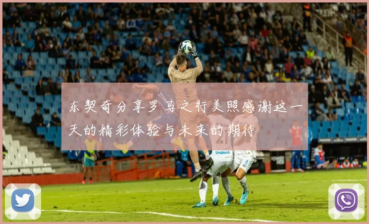 东契奇分享罗马之行美照感谢这一天的精彩体验与未来的期待