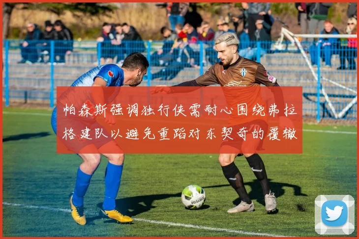 帕森斯强调独行侠需耐心围绕弗拉格建队以避免重蹈对东契奇的覆辙