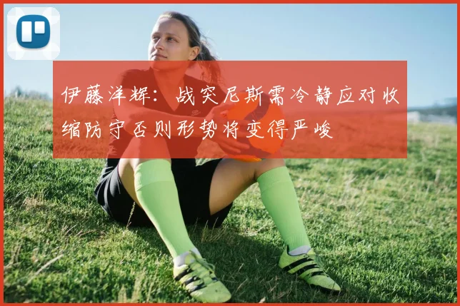伊藤洋辉：战突尼斯需冷静应对收缩防守否则形势将变得严峻