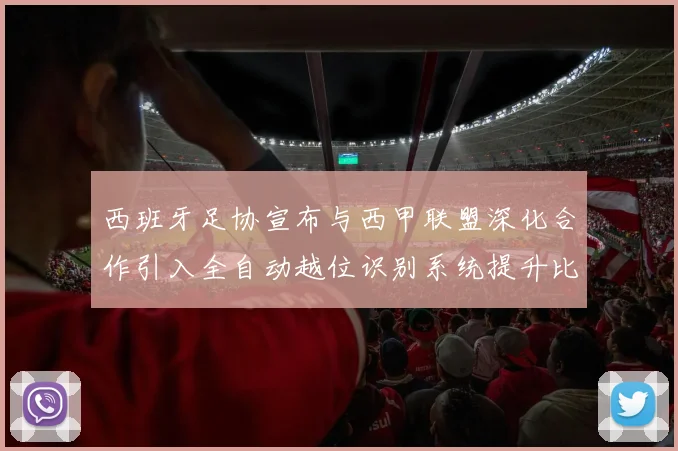 西班牙足协宣布与西甲联盟深化合作引入全自动越位识别系统提升比赛公正性