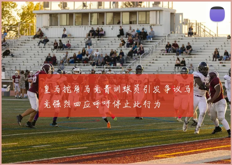 皇马挖角马竞青训球员引发争议马竞强烈回应呼吁停止此行为