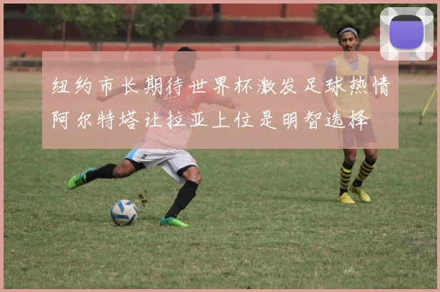 纽约市长期待世界杯激发足球热情阿尔特塔让拉亚上位是明智选择