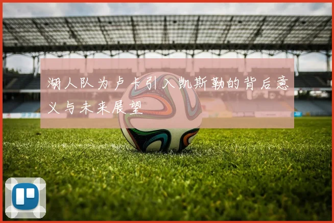 湖人队为卢卡引入凯斯勒的背后意义与未来展望