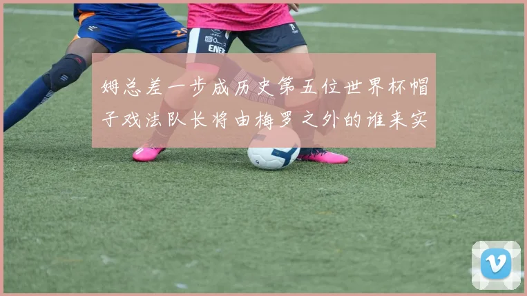 姆总差一步成历史第五位世界杯帽子戏法队长将由梅罗之外的谁来实现