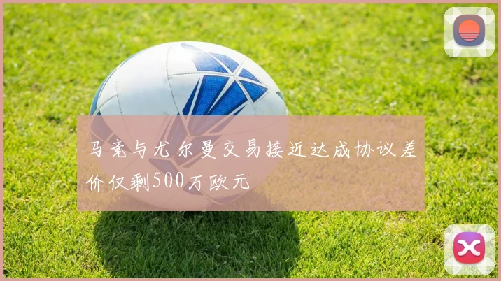 马竞与尤尔曼交易接近达成协议差价仅剩500万欧元