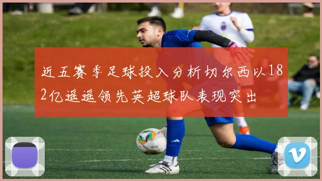 近五赛季足球投入分析切尔西以182亿遥遥领先英超球队表现突出