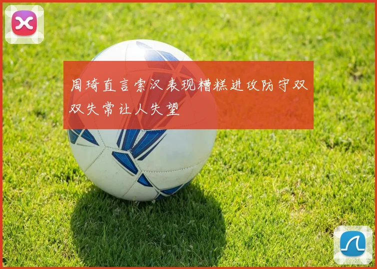 周琦直言索汉表现糟糕进攻防守双双失常让人失望