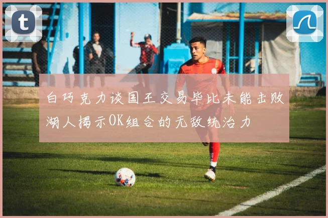 白巧克力谈国王交易毕比未能击败湖人揭示OK组合的无敌统治力