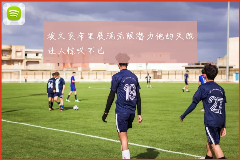 埃文莫布里展现无限潜力他的天赋让人惊叹不已