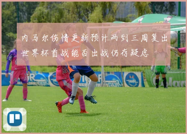 内马尔伤情更新预计两到三周复出世界杯首战能否出战仍存疑虑