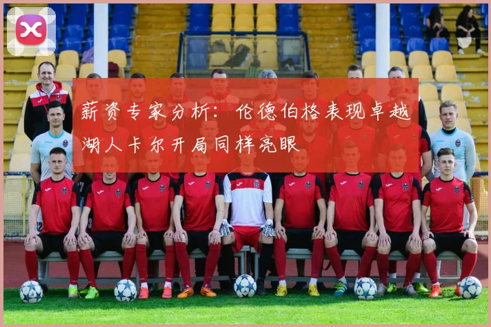 薪资专家分析：伦德伯格表现卓越湖人卡尔开局同样亮眼