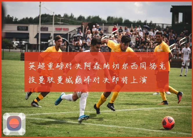 英超重磅对决阿森纳切尔西同场竞技曼联曼城巅峰对决即将上演